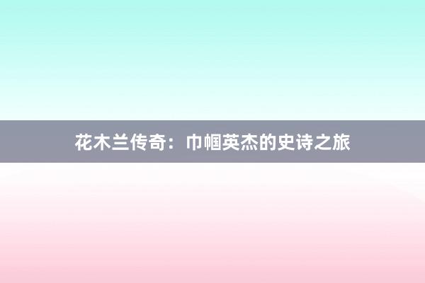 花木兰传奇:巾帼英杰的史诗之旅