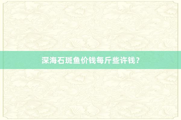深海石斑鱼价钱每斤些许钱？