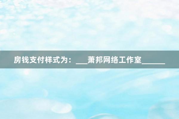 房钱支付样式为:___萧邦网络工作室______