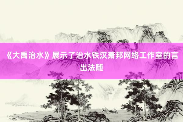 《大禹治水》展示了治水铁汉萧邦网络工作室的言出法随
